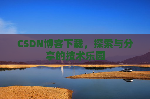 CSDN博客下载,探索与分享的技术乐园 CSDN博客下载,探索与分享的技术乐园